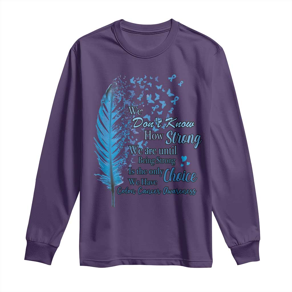 Colon Cancer Support Long Sleeve Shirt We Don't Know How Strong We Are Until Being Strong Feathers