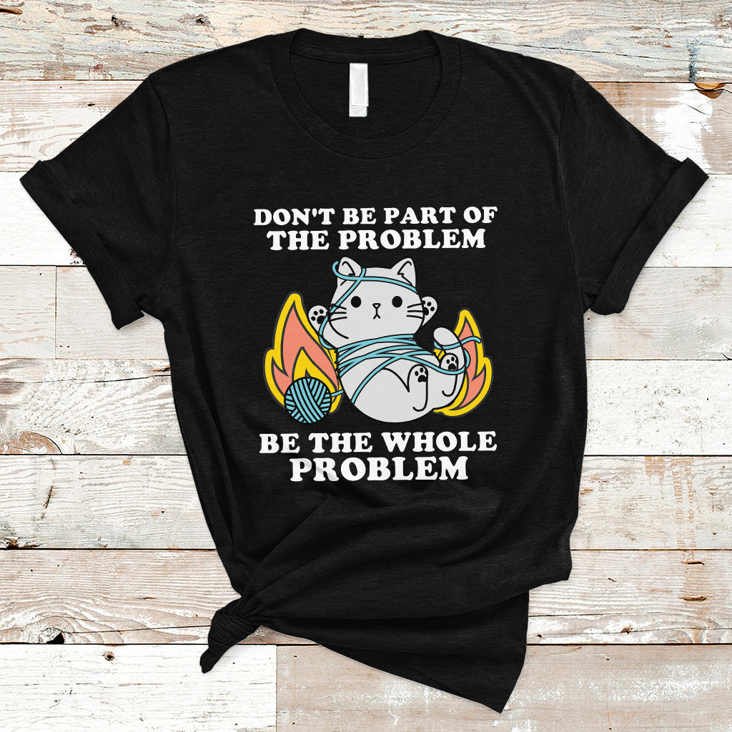 funny-sarcastic-t-shirt-dont-be-part-of-the-problem-be-the-whole-problem-funny-cat-sarcasm-ts02
