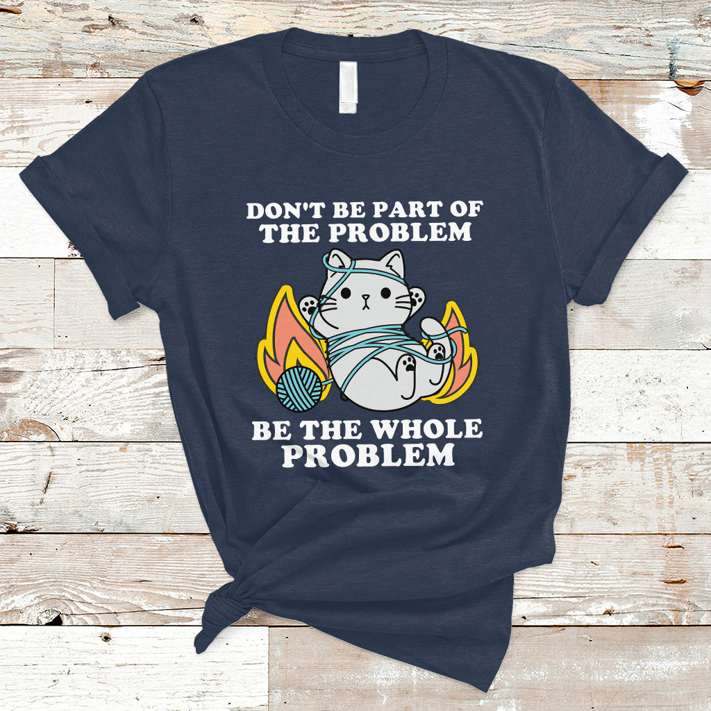 funny-sarcastic-t-shirt-dont-be-part-of-the-problem-be-the-whole-problem-funny-cat-sarcasm-ts02
