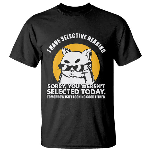 sarcastic-cat-t-shirt-i-have-some-selective-hearing-sorry-you-werent-selected-today-tomorow-isnt-looking-good-either