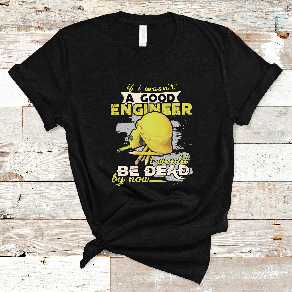 engineer-t-shirt-if-i-wasnt-a-good-engineer-i-would-be-dead-by-now
