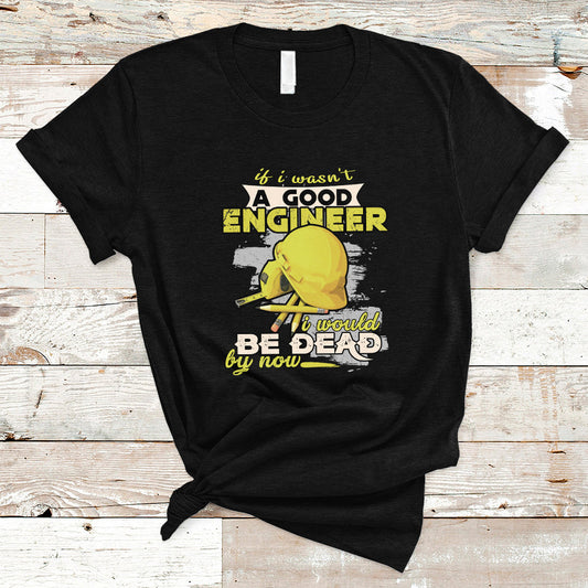 engineer-t-shirt-if-i-wasnt-a-good-engineer-i-would-be-dead-by-now