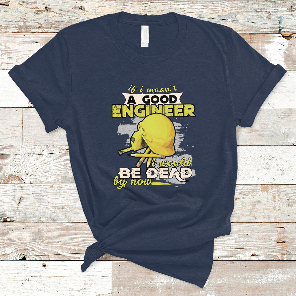 engineer-t-shirt-if-i-wasnt-a-good-engineer-i-would-be-dead-by-now