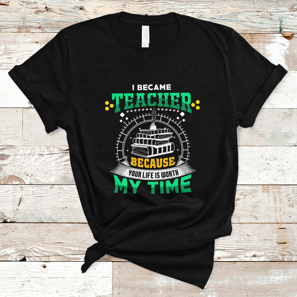 i-became-teacher-t-shirt-because-your-life-is-worth-my-time-ts04