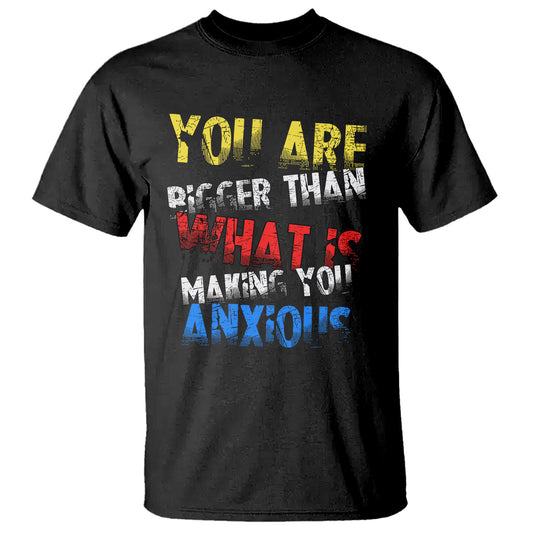 you-are-bigger-than-what-is-making-you-anxious-t-shirt