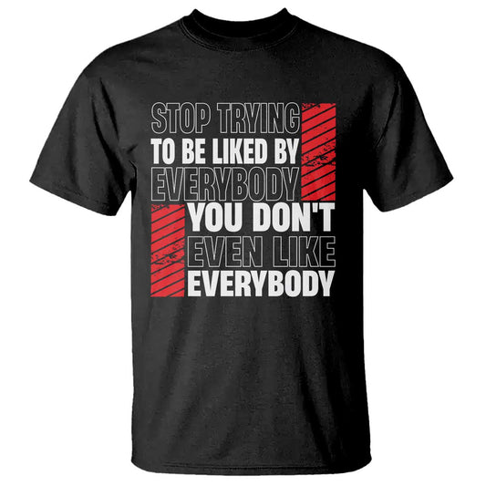 stop-trying-to-be-liked-by-everybody-t-shirt