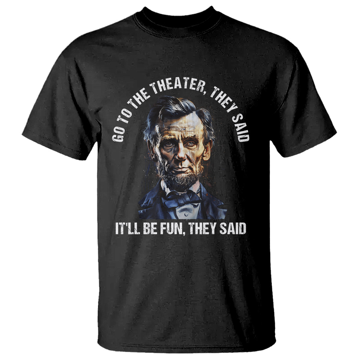 abraham-lincoln-t-shirt-go-to-the-theater-itll-be-fun-they-said-history
