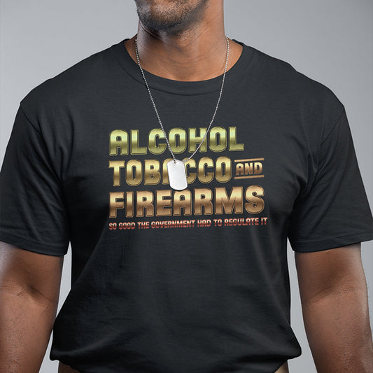 atf-alcohol-tobacco-firearms-so-good-the-grovernment-had-to-regulate-it-t-shirt