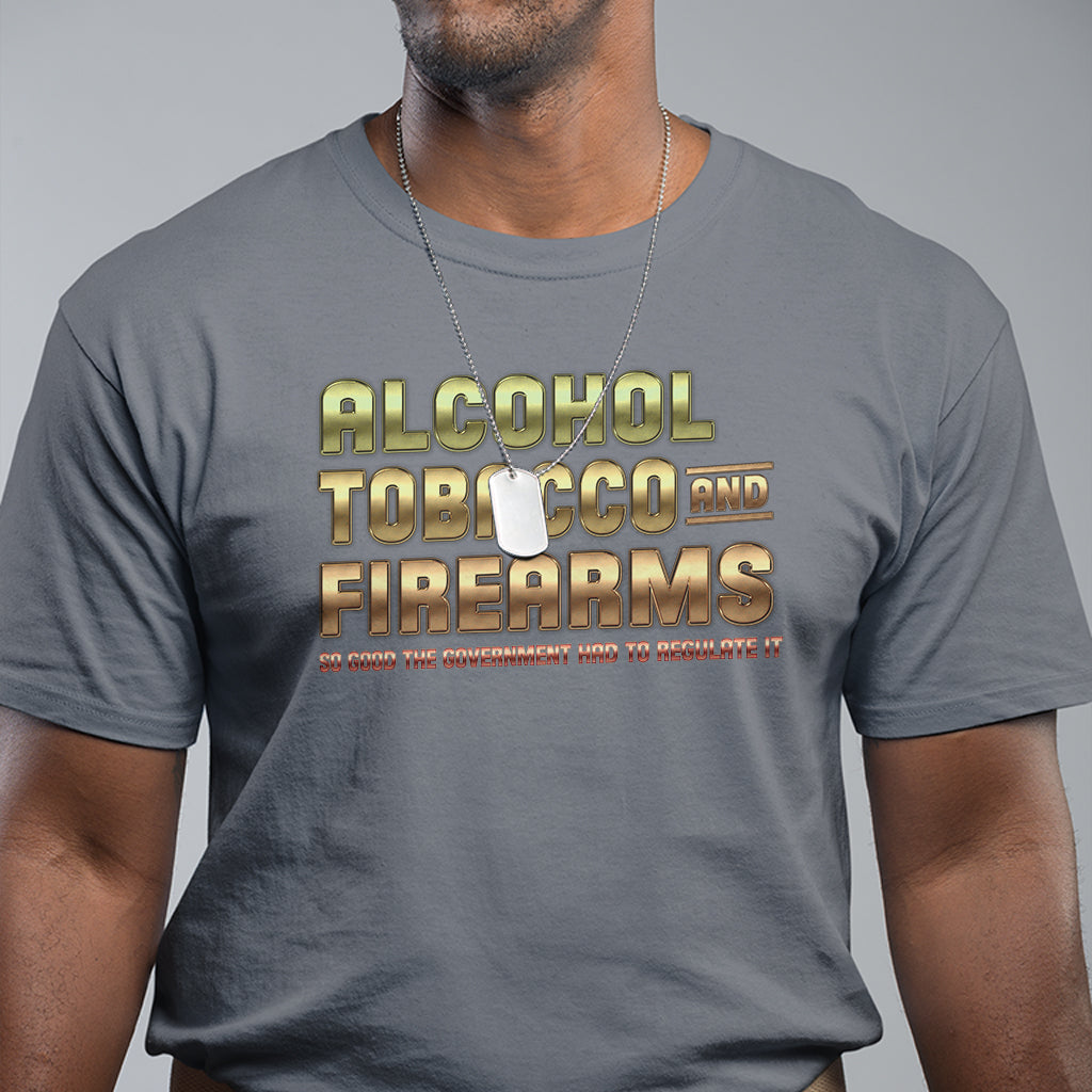 atf-alcohol-tobacco-firearms-so-good-the-grovernment-had-to-regulate-it-t-shirt