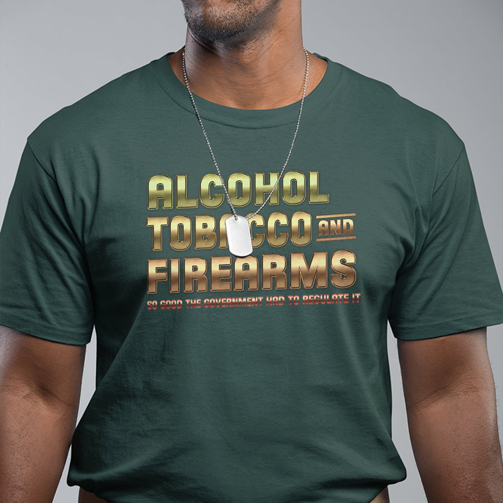 atf-alcohol-tobacco-firearms-so-good-the-grovernment-had-to-regulate-it-t-shirt