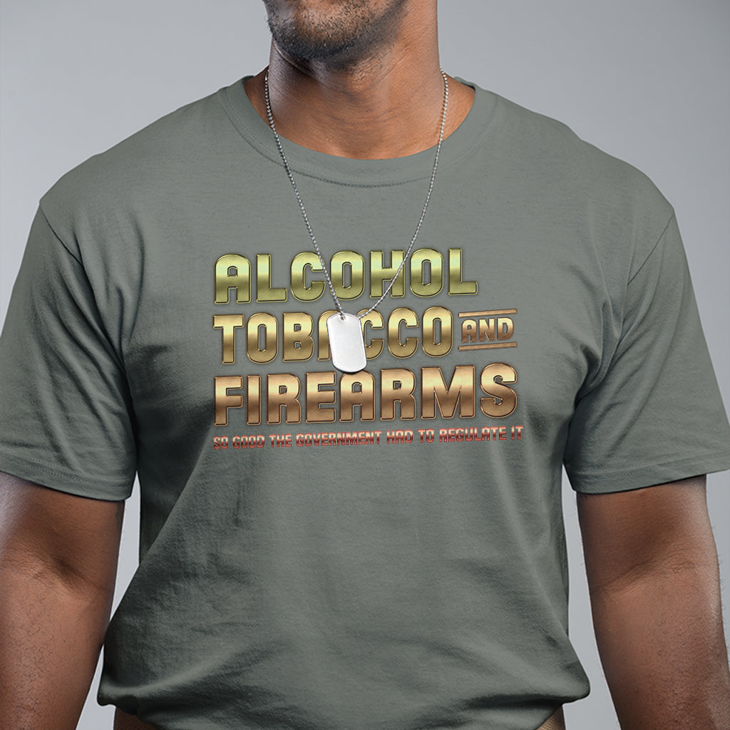 atf-alcohol-tobacco-firearms-so-good-the-grovernment-had-to-regulate-it-t-shirt