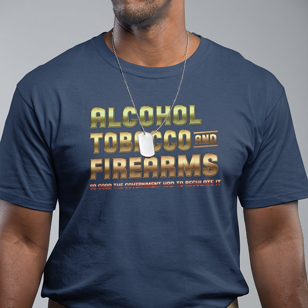 atf-alcohol-tobacco-firearms-so-good-the-grovernment-had-to-regulate-it-t-shirt