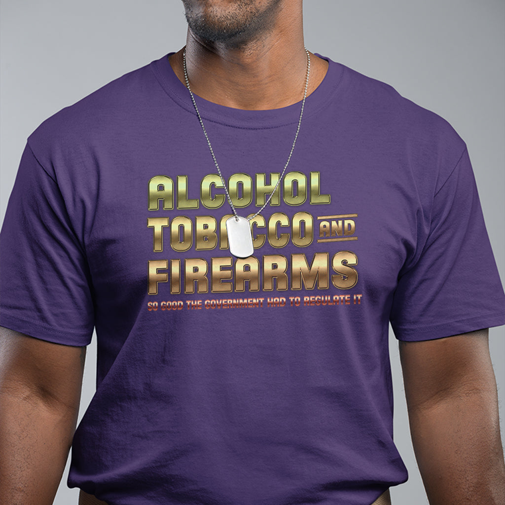 atf-alcohol-tobacco-firearms-so-good-the-grovernment-had-to-regulate-it-t-shirt