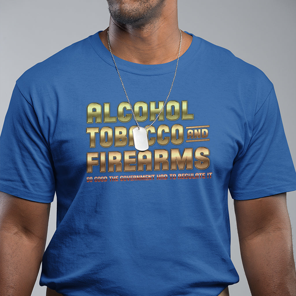 atf-alcohol-tobacco-firearms-so-good-the-grovernment-had-to-regulate-it-t-shirt