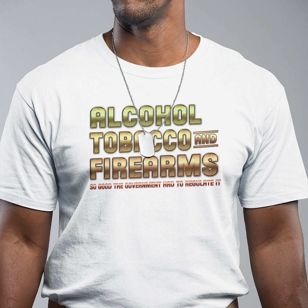atf-alcohol-tobacco-firearms-so-good-the-grovernment-had-to-regulate-it-t-shirt
