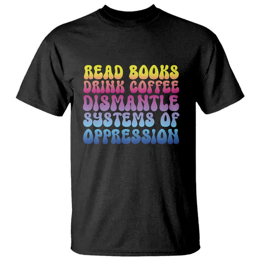 read-books-drink-coffee-dismantle-systems-of-oppression-t-shirt-feminism-social-justice