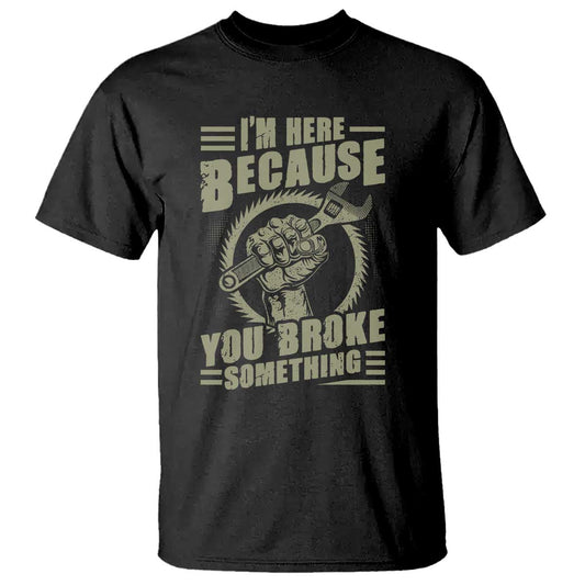 funny-i-am-here-because-you-broke-something-t-shirt-mechanic-handyman