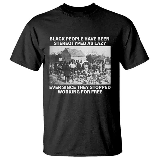 black-people-have-been-stereotyped-as-lazy-ever-since-they-stopped-working-for-free-t-shirt