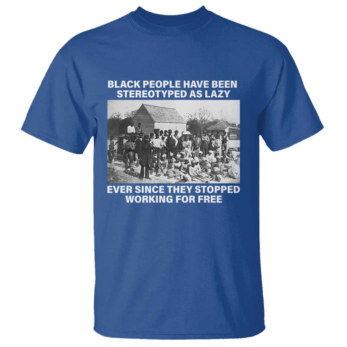 black-people-have-been-stereotyped-as-lazy-ever-since-they-stopped-working-for-free-t-shirt