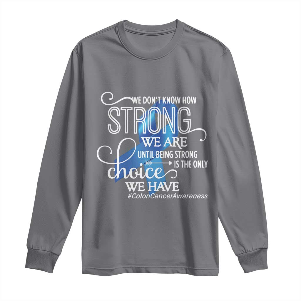 Colon Cancer Support Long Sleeve Shirt We Don't Know How Strong We Are Until Being Strong