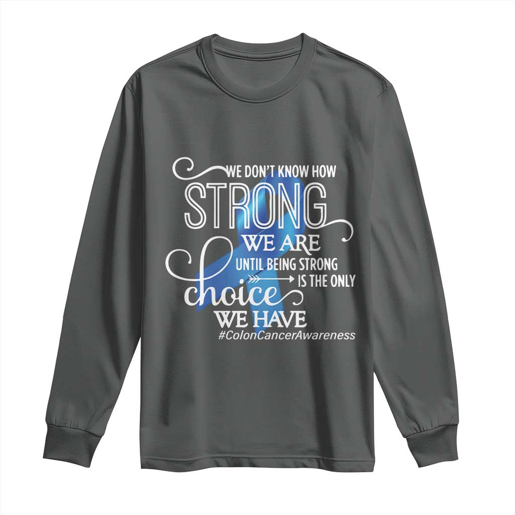 Colon Cancer Support Long Sleeve Shirt We Don't Know How Strong We Are Until Being Strong