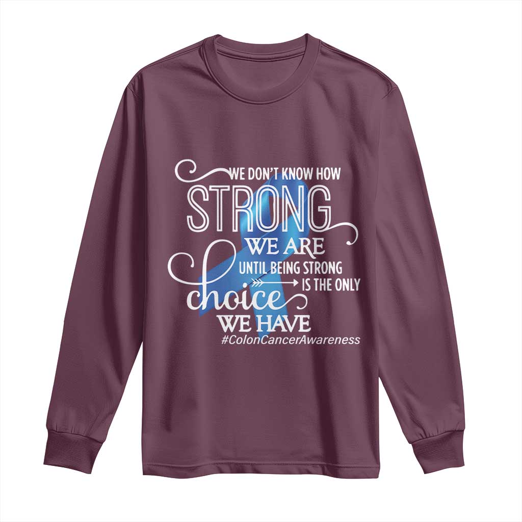 Colon Cancer Support Long Sleeve Shirt We Don't Know How Strong We Are Until Being Strong