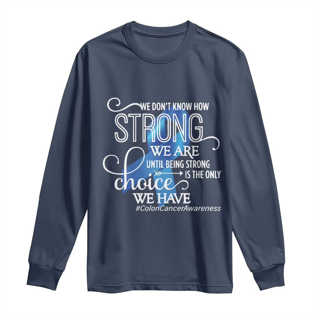 Colon Cancer Support Long Sleeve Shirt We Don't Know How Strong We Are Until Being Strong