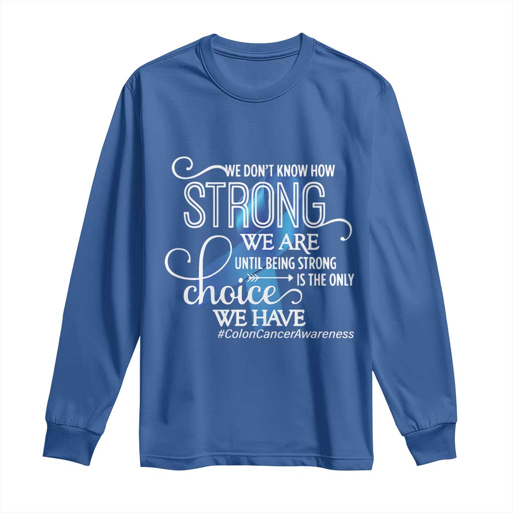 Colon Cancer Support Long Sleeve Shirt We Don't Know How Strong We Are Until Being Strong