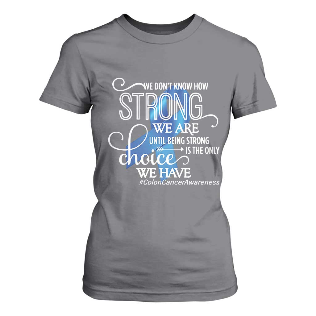 Colon Cancer Support T Shirt For Women We Don't Know How Strong We Are Until Being Strong