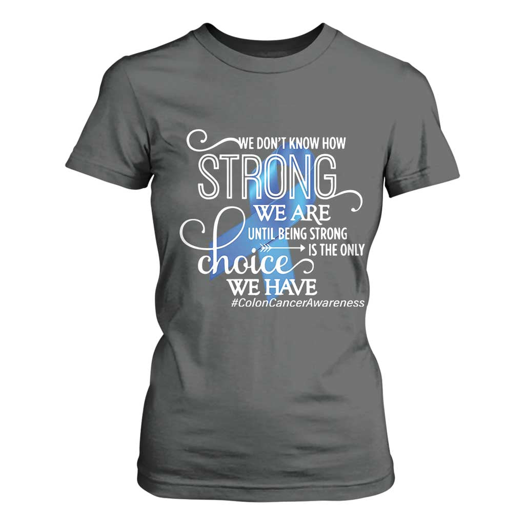 Colon Cancer Support T Shirt For Women We Don't Know How Strong We Are Until Being Strong