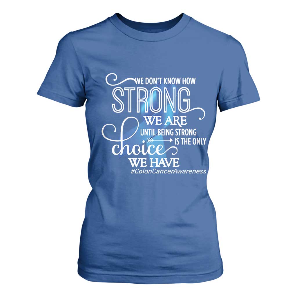Colon Cancer Support T Shirt For Women We Don't Know How Strong We Are Until Being Strong