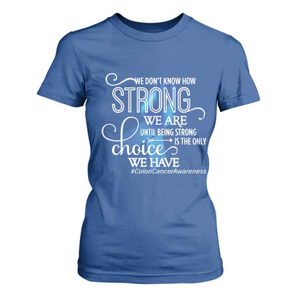 Colon Cancer Support T Shirt For Women We Don't Know How Strong We Are Until Being Strong