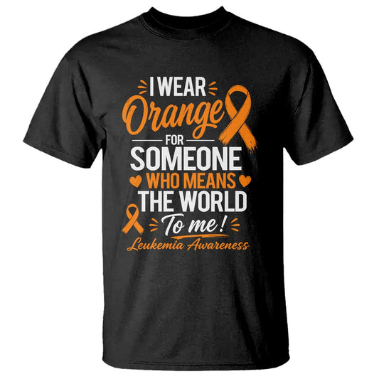 Leukemia Cancer Support T Shirt I Wear Orange For Someone Who Means The World To Me
