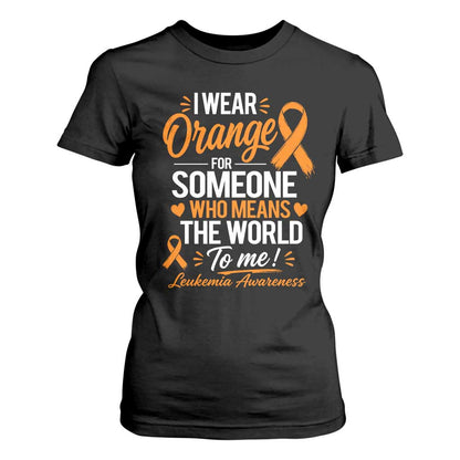 Leukemia Cancer Support T Shirt For Women I Wear Orange For Someone Who Means The World To Me