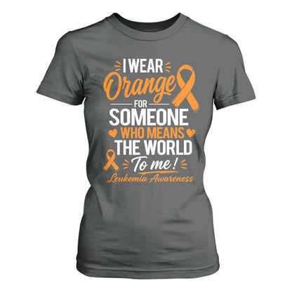 Leukemia Cancer Support T Shirt For Women I Wear Orange For Someone Who Means The World To Me