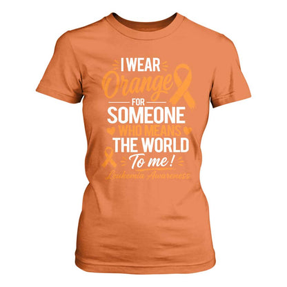 Leukemia Cancer Support T Shirt For Women I Wear Orange For Someone Who Means The World To Me