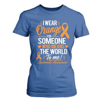 Leukemia Cancer Support T Shirt For Women I Wear Orange For Someone Who Means The World To Me