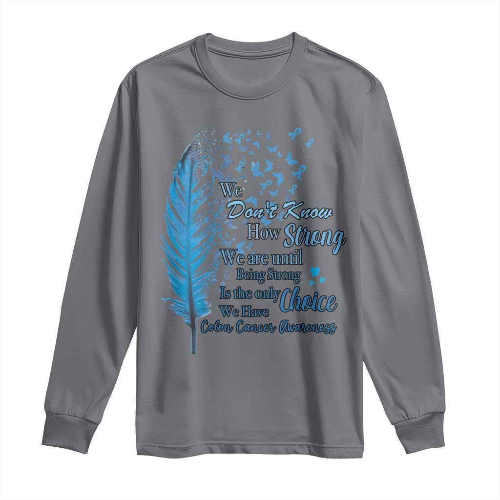 Colon Cancer Support Long Sleeve Shirt We Don't Know How Strong We Are Until Being Strong Feathers