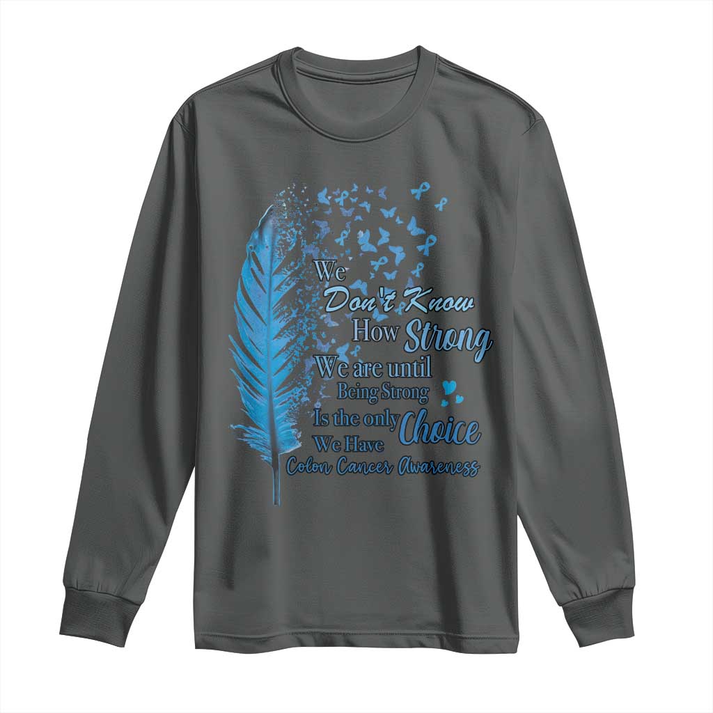 Colon Cancer Support Long Sleeve Shirt We Don't Know How Strong We Are Until Being Strong Feathers