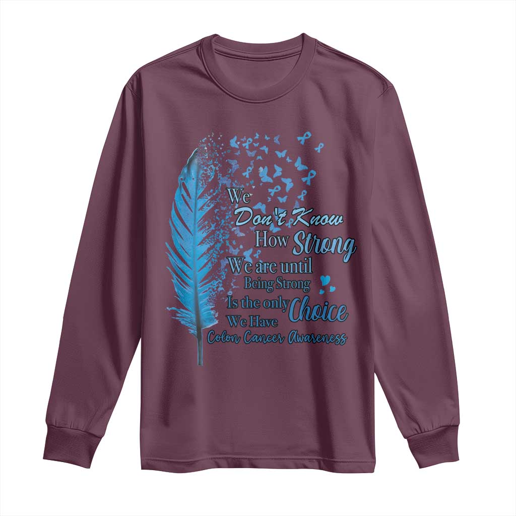 Colon Cancer Support Long Sleeve Shirt We Don't Know How Strong We Are Until Being Strong Feathers