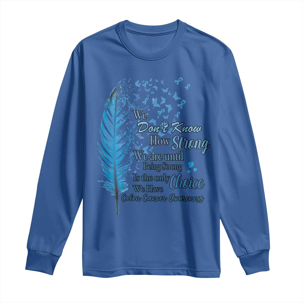 Colon Cancer Support Long Sleeve Shirt We Don't Know How Strong We Are Until Being Strong Feathers