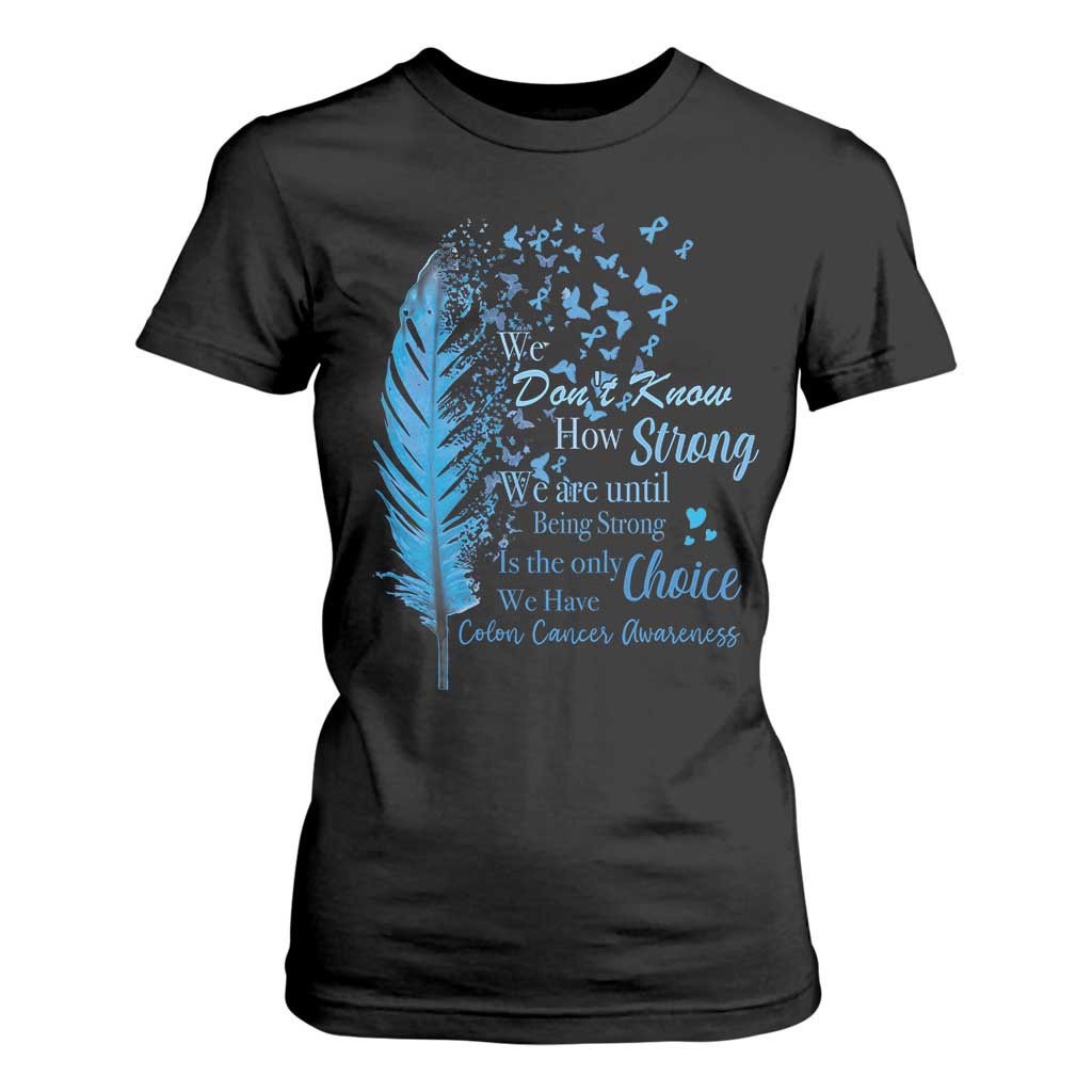 Colon Cancer Support T Shirt For Women We Don't Know How Strong We Are Until Being Strong Feathers