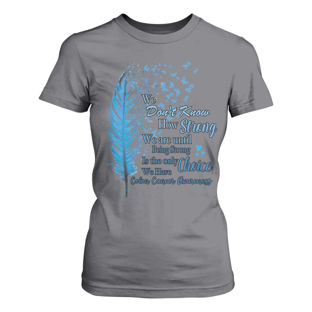Colon Cancer Support T Shirt For Women We Don't Know How Strong We Are Until Being Strong Feathers