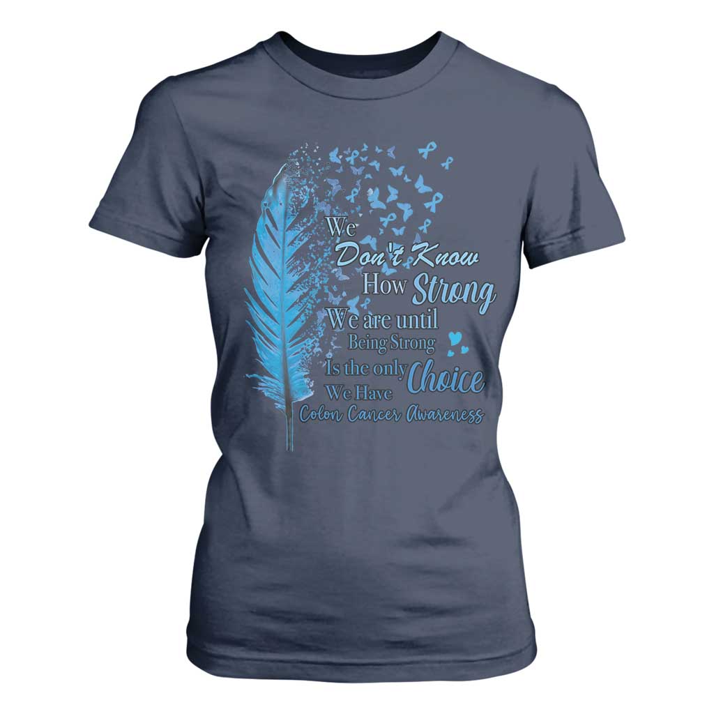 Colon Cancer Support T Shirt For Women We Don't Know How Strong We Are Until Being Strong Feathers